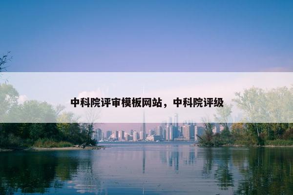 中科院评审模板网站，中科院评级