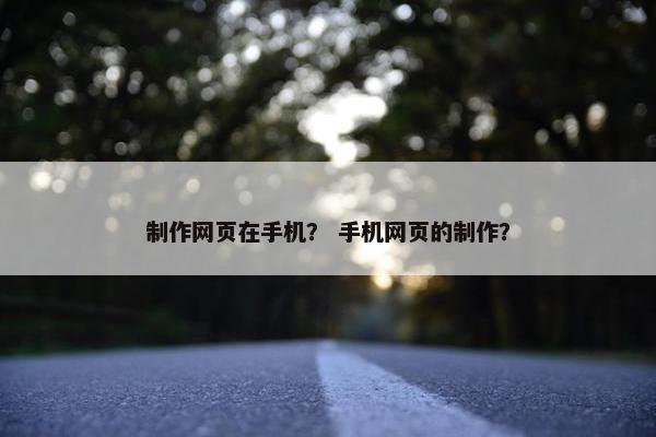 制作网页在手机？ 手机网页的制作？