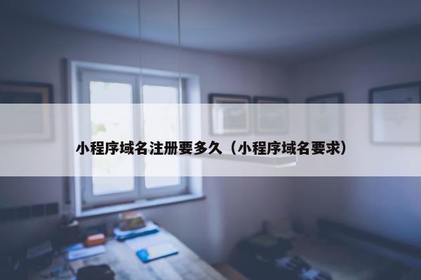 小程序域名注册要多久（小程序域名要求）