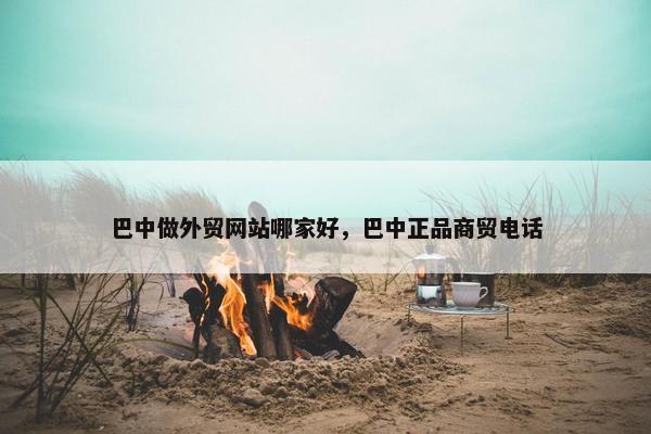 巴中做外贸网站哪家好，巴中正品商贸电话