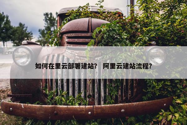 如何在里云部署建站？ 阿里云建站流程？