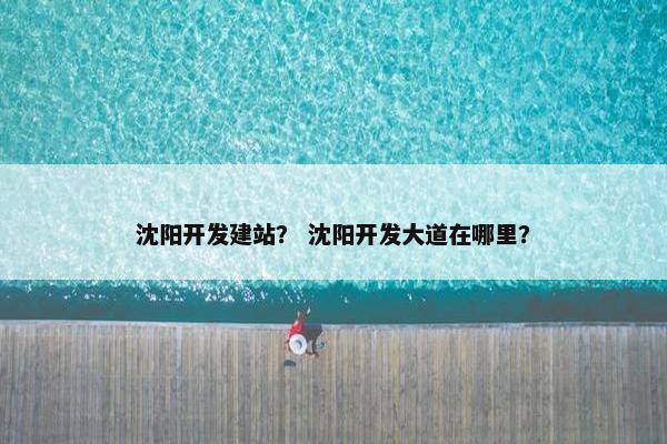 沈阳开发建站？ 沈阳开发大道在哪里？
