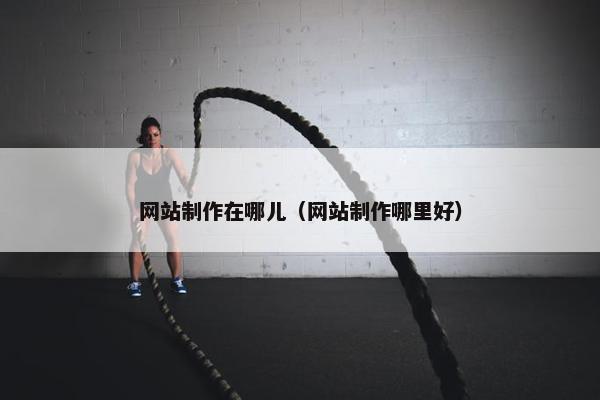 网站制作在哪儿（网站制作哪里好）