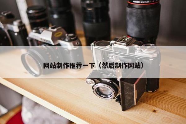 网站制作推荐一下（然后制作网站）