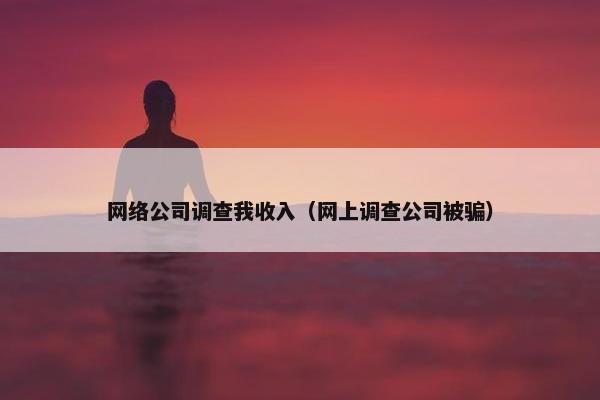 网络公司调查我收入（网上调查公司被骗）