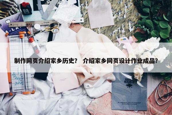 制作网页介绍家乡历史？ 介绍家乡网页设计作业成品？