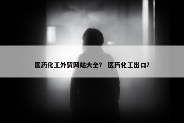 医药化工外贸网站大全？ 医药化工出口？