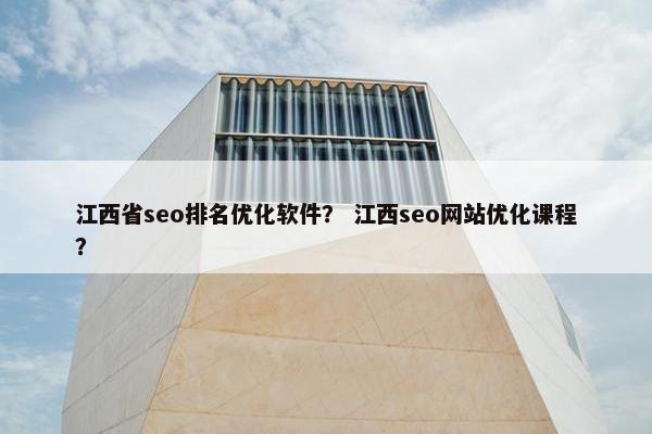 江西省seo排名优化软件？ 江西seo网站优化课程？