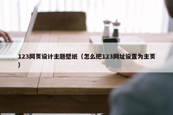 123网页设计主题壁纸（怎么把123网址设置为主页）