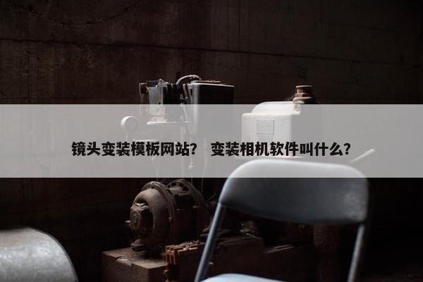 镜头变装模板网站？ 变装相机软件叫什么？