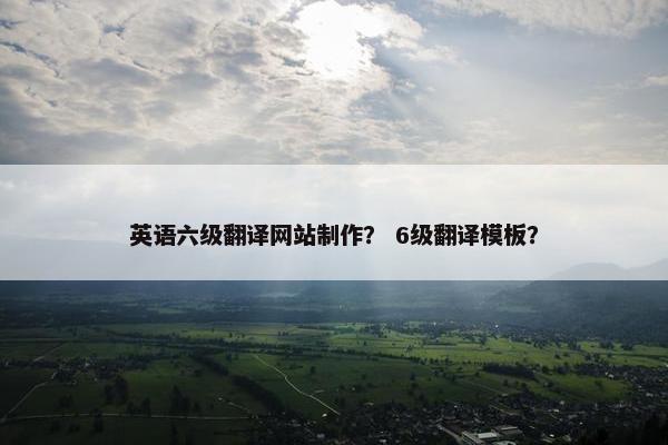 英语六级翻译网站制作？ 6级翻译模板？