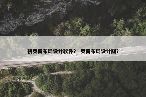 初页面布局设计软件？ 页面布局设计图？