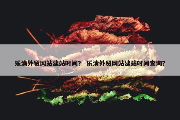 乐清外贸网站建站时间？ 乐清外贸网站建站时间查询？