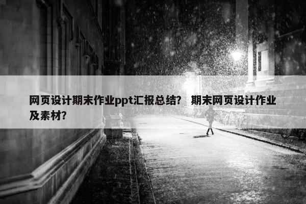 网页设计期末作业ppt汇报总结？ 期末网页设计作业及素材？