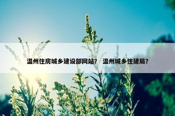 温州住房城乡建设部网站？ 温州城乡住建局？