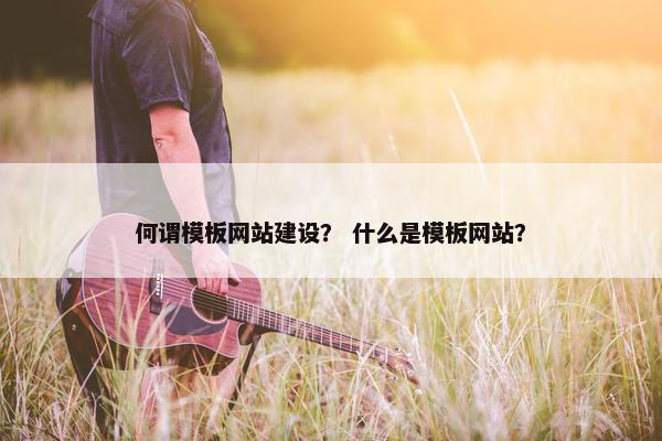 何谓模板网站建设？ 什么是模板网站？