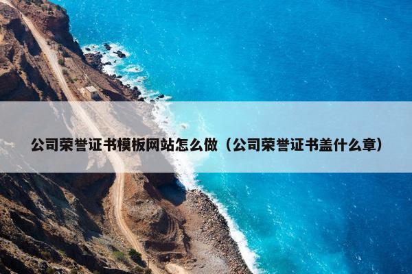 公司荣誉证书模板网站怎么做（公司荣誉证书盖什么章）