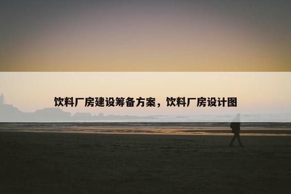 饮料厂房建设筹备方案，饮料厂房设计图