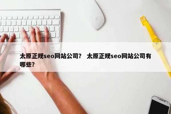 太原正规seo网站公司？ 太原正规seo网站公司有哪些？