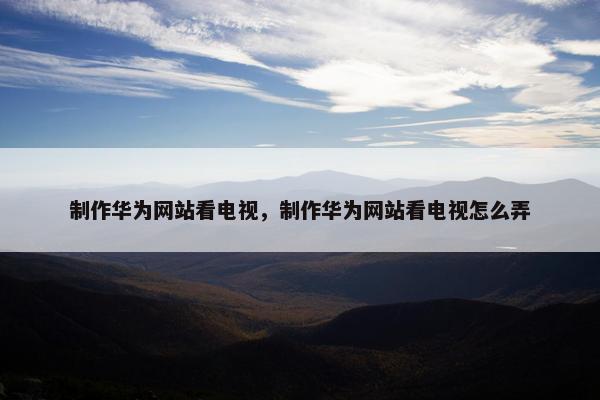 制作华为网站看电视，制作华为网站看电视怎么弄