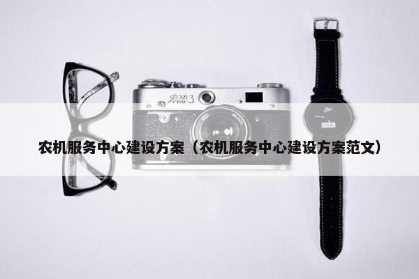 农机服务中心建设方案（农机服务中心建设方案范文）