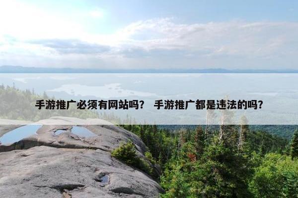 手游推广必须有网站吗？ 手游推广都是违法的吗？