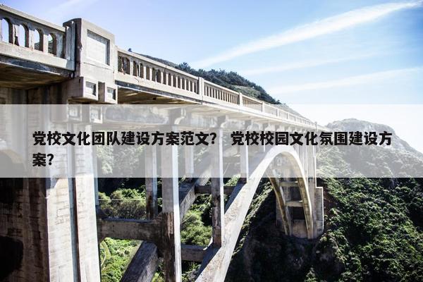 党校文化团队建设方案范文？ 党校校园文化氛围建设方案？