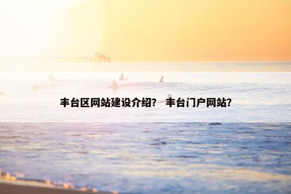 丰台区网站建设介绍？ 丰台门户网站？