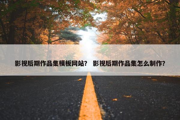 影视后期作品集模板网站？ 影视后期作品集怎么制作？