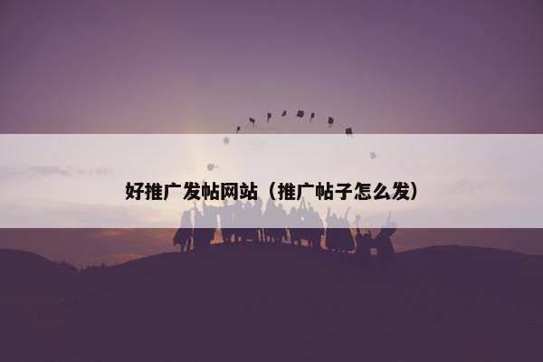 好推广发帖网站（推广帖子怎么发）