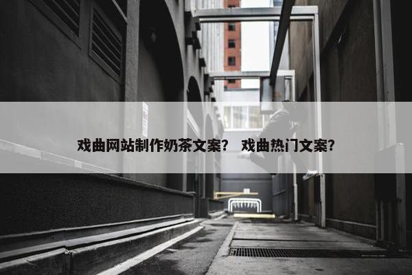 戏曲网站制作奶茶文案？ 戏曲热门文案？