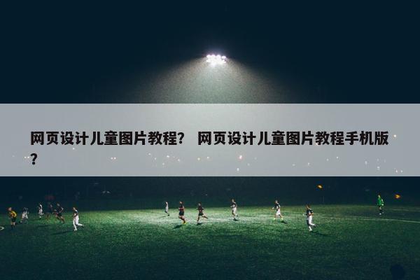 网页设计儿童图片教程？ 网页设计儿童图片教程手机版？