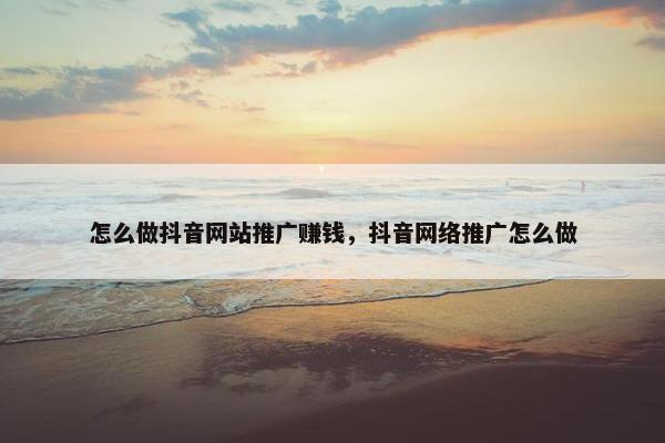 怎么做抖音网站推广赚钱，抖音网络推广怎么做