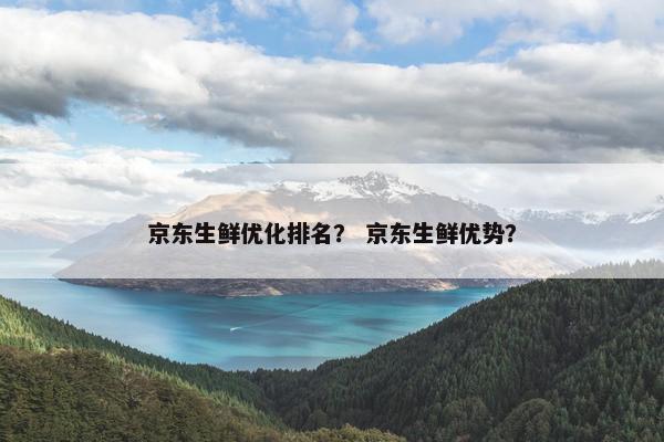 京东生鲜优化排名？ 京东生鲜优势？