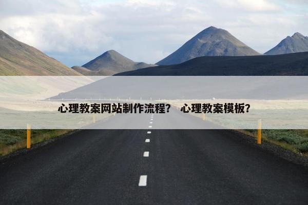 心理教案网站制作流程？ 心理教案模板？