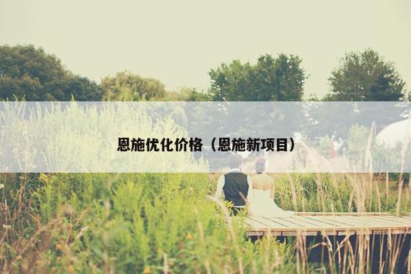 恩施优化价格（恩施新项目）