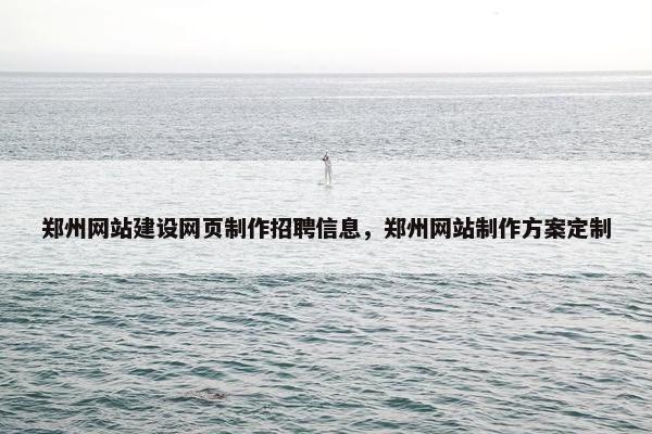 郑州网站建设网页制作招聘信息，郑州网站制作方案定制