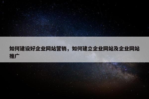 如何建设好企业网站营销，如何建立企业网站及企业网站推广