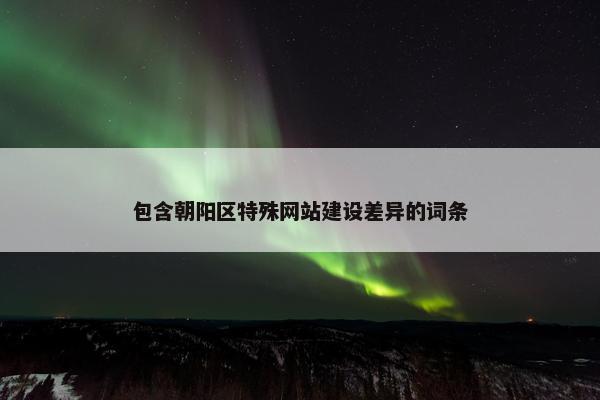 包含朝阳区特殊网站建设差异的词条