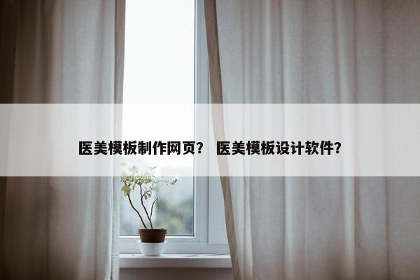 医美模板制作网页？ 医美模板设计软件？