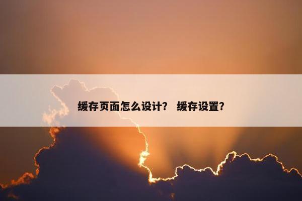 缓存页面怎么设计？ 缓存设置？
