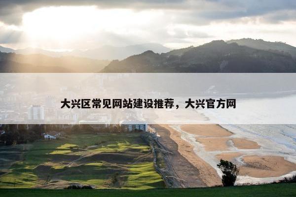 大兴区常见网站建设推荐，大兴官方网