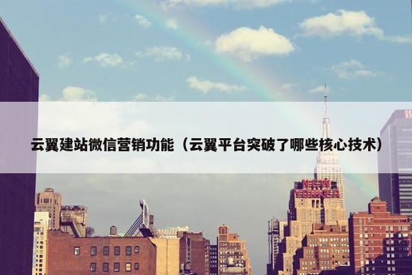 云翼建站微信营销功能（云翼平台突破了哪些核心技术）