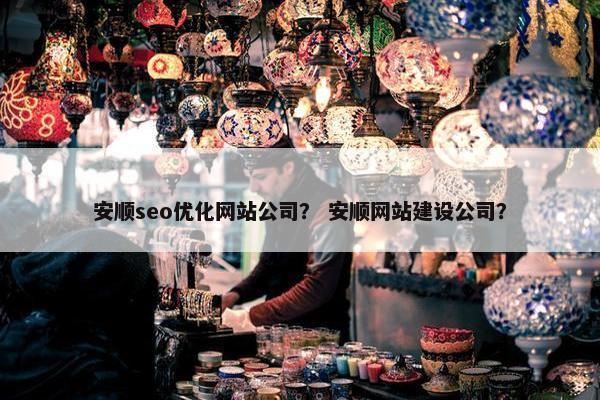 安顺seo优化网站公司？ 安顺网站建设公司？