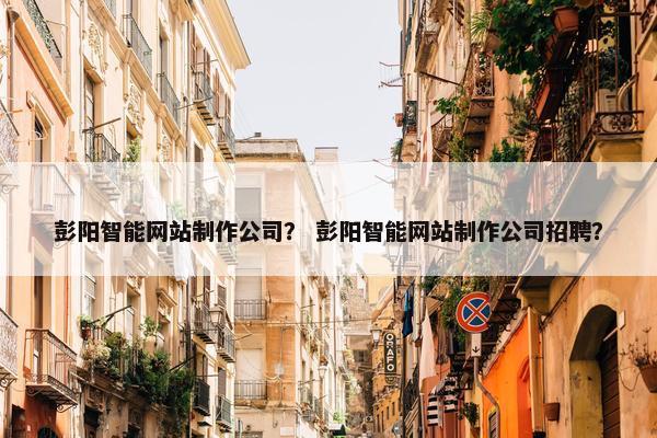 彭阳智能网站制作公司？ 彭阳智能网站制作公司招聘？