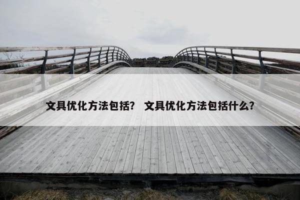 文具优化方法包括？ 文具优化方法包括什么？