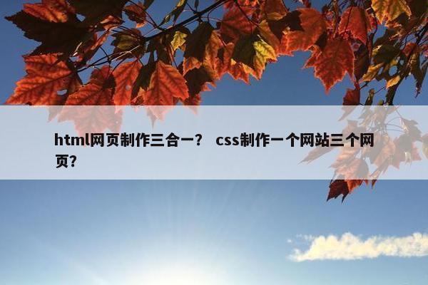 html网页制作三合一？ css制作一个网站三个网页？