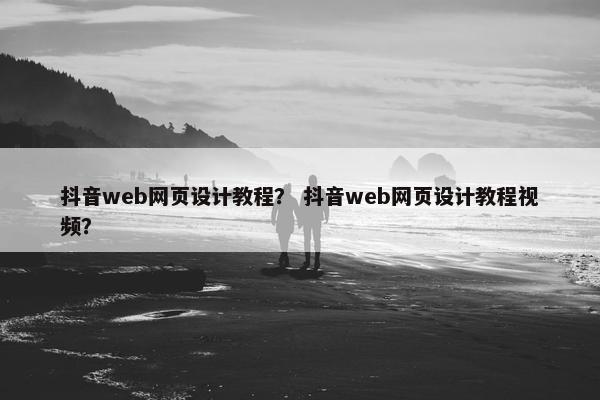 抖音web网页设计教程？ 抖音web网页设计教程视频？