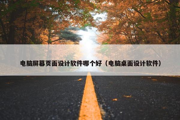 电脑屏幕页面设计软件哪个好（电脑桌面设计软件）