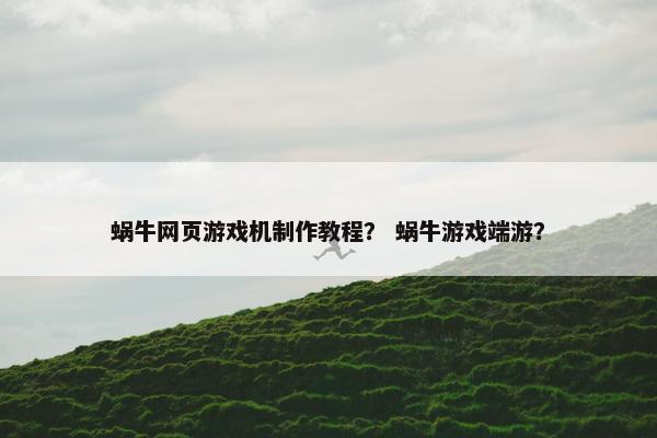 蜗牛网页游戏机制作教程？ 蜗牛游戏端游？